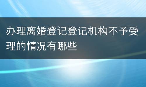 办理离婚登记登记机构不予受理的情况有哪些