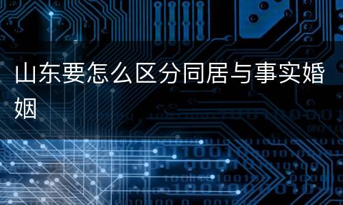 山东要怎么区分同居与事实婚姻