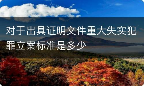 对于出具证明文件重大失实犯罪立案标准是多少
