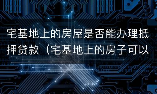 宅基地上的房屋是否能办理抵押贷款（宅基地上的房子可以抵押吗）