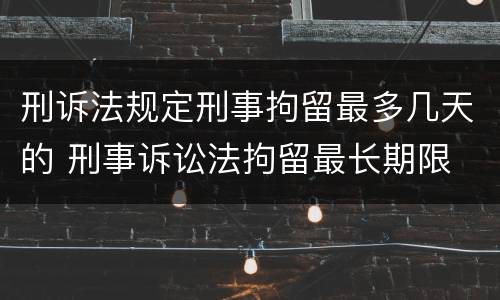 刑诉法规定刑事拘留最多几天的 刑事诉讼法拘留最长期限