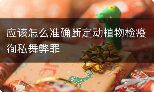 应该怎么准确断定动植物检疫徇私舞弊罪