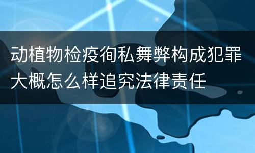 动植物检疫徇私舞弊构成犯罪大概怎么样追究法律责任