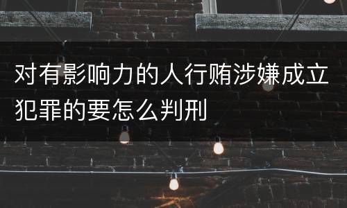 对有影响力的人行贿涉嫌成立犯罪的要怎么判刑