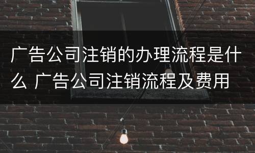 广告公司注销的办理流程是什么 广告公司注销流程及费用