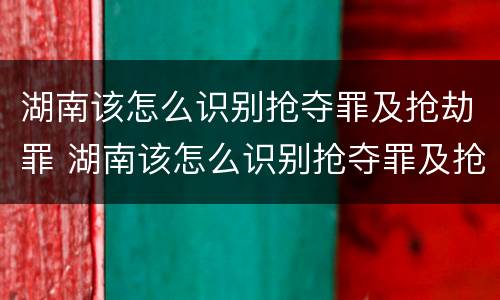 湖南该怎么识别抢夺罪及抢劫罪 湖南该怎么识别抢夺罪及抢劫罪呢
