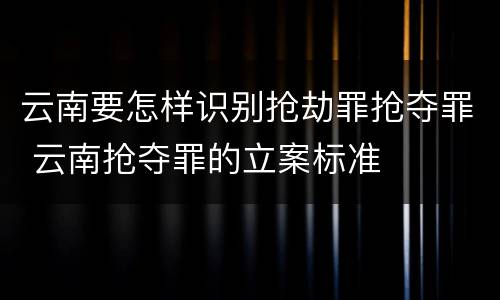 云南要怎样识别抢劫罪抢夺罪 云南抢夺罪的立案标准