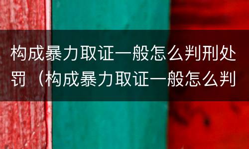 构成暴力取证一般怎么判刑处罚（构成暴力取证一般怎么判刑处罚的）