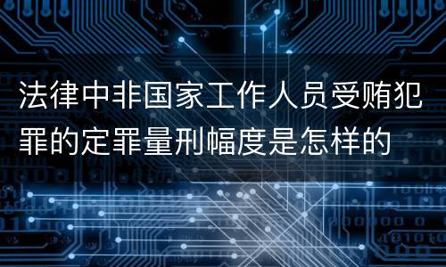 法律中非国家工作人员受贿犯罪的定罪量刑幅度是怎样的
