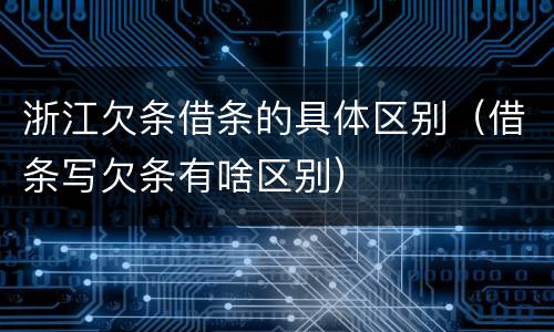 浙江欠条借条的具体区别（借条写欠条有啥区别）