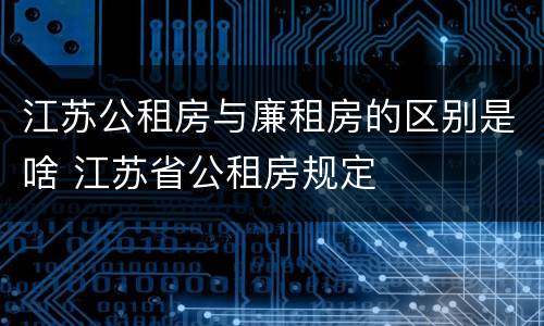 江苏公租房与廉租房的区别是啥 江苏省公租房规定
