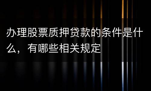 办理股票质押贷款的条件是什么，有哪些相关规定