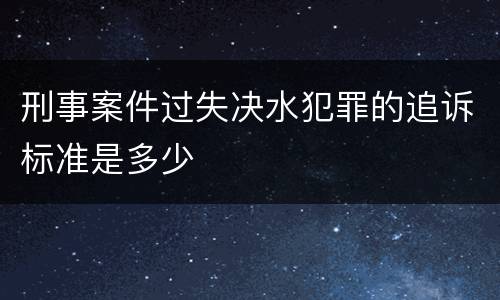 刑事案件过失决水犯罪的追诉标准是多少