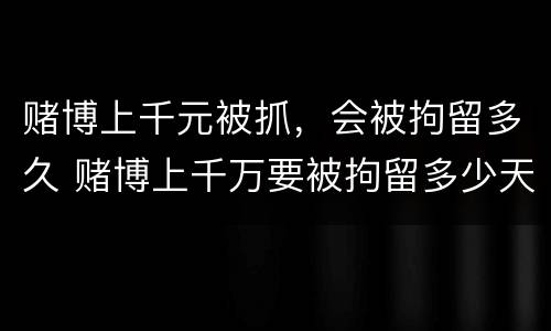赌博上千元被抓，会被拘留多久 赌博上千万要被拘留多少天