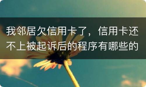 我邻居欠信用卡了，信用卡还不上被起诉后的程序有哪些的啊