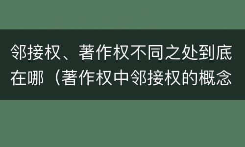 邻接权、著作权不同之处到底在哪（著作权中邻接权的概念特点）