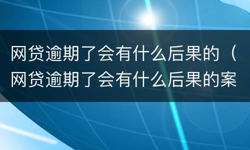 网贷逾期了会有什么后果的（网贷逾期了会有什么后果的案例）