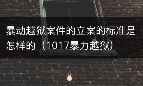 暴动越狱案件的立案的标准是怎样的（1017暴力越狱）