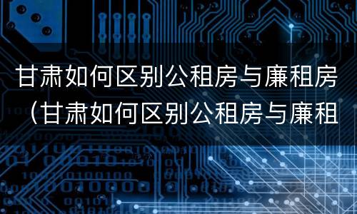 甘肃如何区别公租房与廉租房（甘肃如何区别公租房与廉租房的关系）