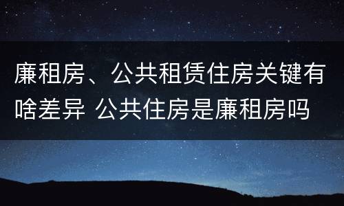 廉租房、公共租赁住房关键有啥差异 公共住房是廉租房吗