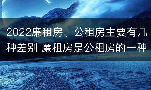 2022廉租房、公租房主要有几种差别 廉租房是公租房的一种吗?