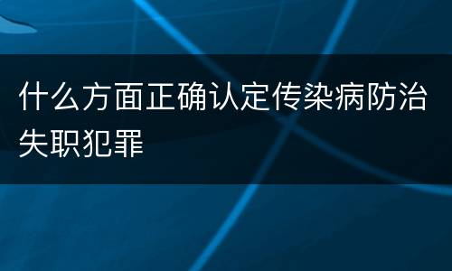 什么方面正确认定传染病防治失职犯罪