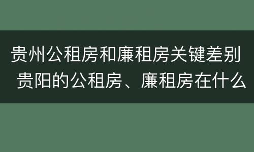 贵州公租房和廉租房关键差别 贵阳的公租房、廉租房在什么地方?