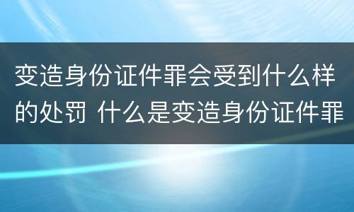 变造身份证件罪会受到什么样的处罚 什么是变造身份证件罪