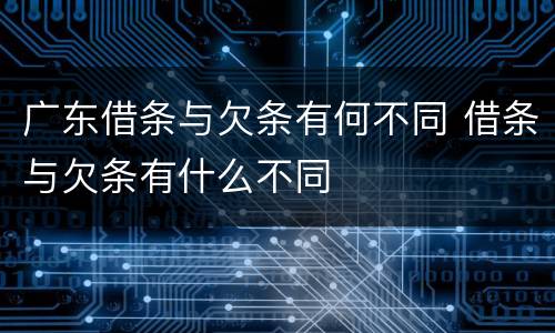 广东借条与欠条有何不同 借条与欠条有什么不同