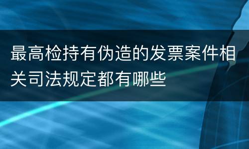 最高检持有伪造的发票案件相关司法规定都有哪些