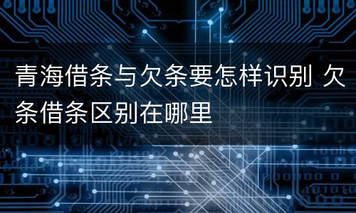 青海借条与欠条要怎样识别 欠条借条区别在哪里
