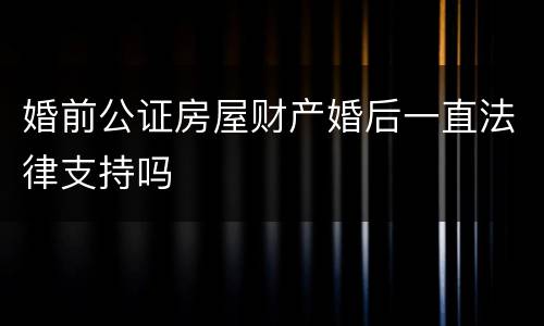 婚前公证房屋财产婚后一直法律支持吗
