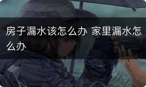 房子漏水该怎么办 家里漏水怎么办