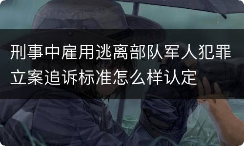 刑事中雇用逃离部队军人犯罪立案追诉标准怎么样认定