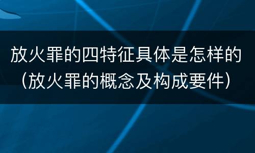 放火罪的四特征具体是怎样的（放火罪的概念及构成要件）