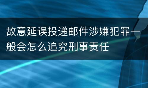 故意延误投递邮件涉嫌犯罪一般会怎么追究刑事责任