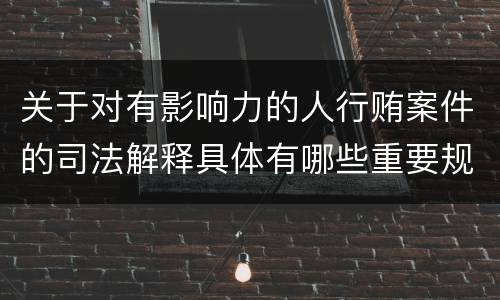 关于对有影响力的人行贿案件的司法解释具体有哪些重要规定