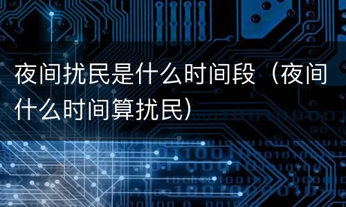 夜间扰民是什么时间段（夜间什么时间算扰民）