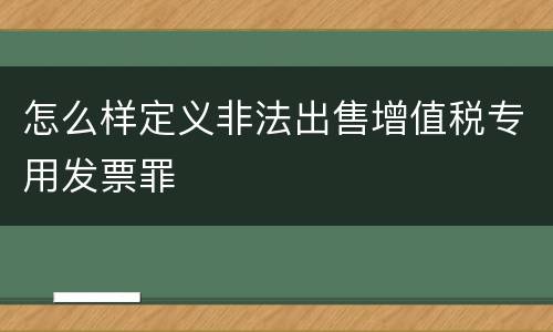 怎么样定义非法出售增值税专用发票罪