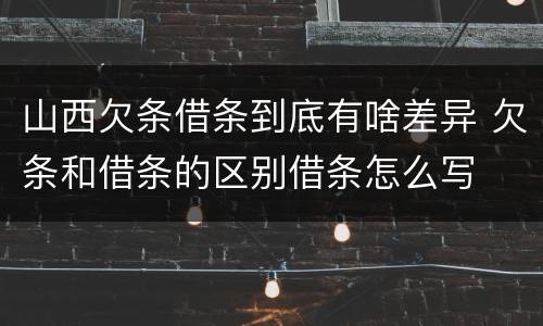 山西欠条借条到底有啥差异 欠条和借条的区别借条怎么写