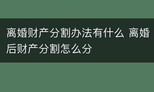 离婚财产分割办法有什么 离婚后财产分割怎么分