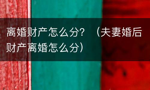 离婚财产怎么分？（夫妻婚后财产离婚怎么分）