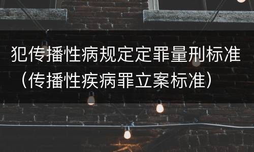 犯传播性病规定定罪量刑标准（传播性疾病罪立案标准）