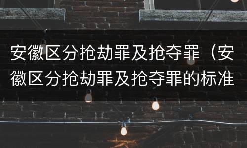 安徽区分抢劫罪及抢夺罪（安徽区分抢劫罪及抢夺罪的标准）