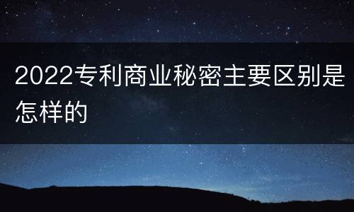 2022专利商业秘密主要区别是怎样的