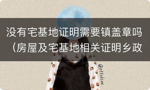 没有宅基地证明需要镇盖章吗（房屋及宅基地相关证明乡政府为什么不盖章）