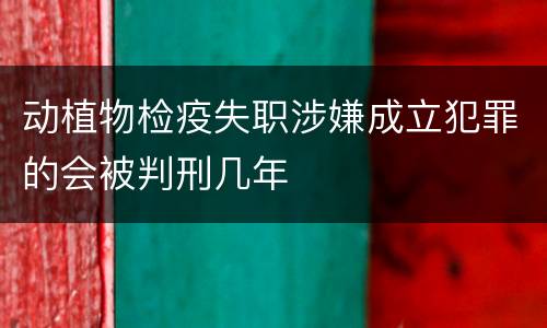 动植物检疫失职涉嫌成立犯罪的会被判刑几年