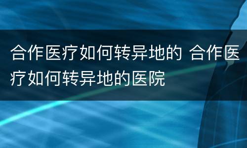 合作医疗如何转异地的 合作医疗如何转异地的医院