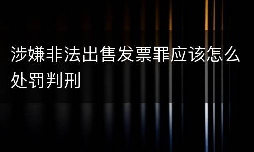 涉嫌非法出售发票罪应该怎么处罚判刑