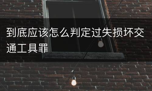 到底应该怎么判定过失损坏交通工具罪